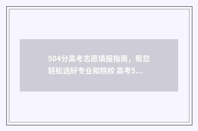 504分高考志愿填报指南，帮您轻松选好专业和院校 高考504分怎么样