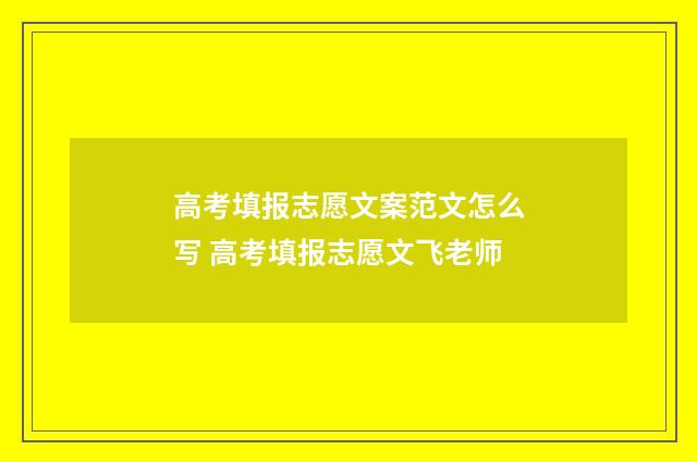 高考填报志愿文案范文怎么写 高考填报志愿文飞老师