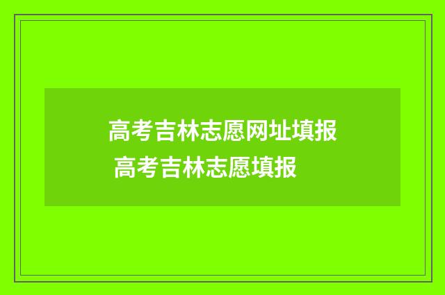 高考吉林志愿网址填报 高考吉林志愿填报