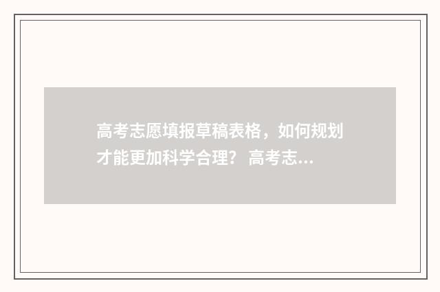 高考志愿填报草稿表格，如何规划才能更加科学合理？ 高考志愿填报草稿
