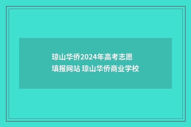 琼山华侨2024年高考志愿填报网站 琼山华侨商业学校