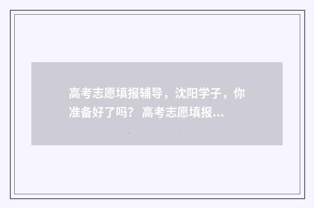 高考志愿填报辅导，沈阳学子，你准备好了吗？ 高考志愿填报辅助系统入口