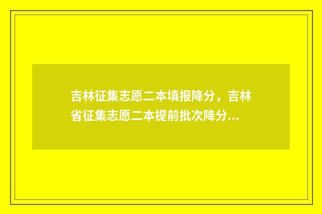 吉林征集志愿二本填报降分，吉林省征集志愿二本提前批次降分填报须知 2021吉林征集志愿