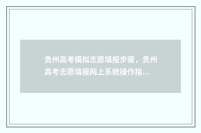 贵州高考模拟志愿填报步骤，贵州高考志愿填报网上系统操作指南 贵州高考模拟志愿时间