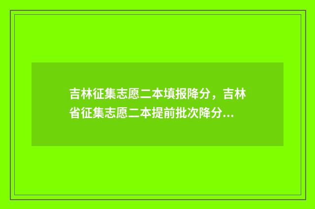 吉林征集志愿二本填报降分，吉林省征集志愿二本提前批次降分填报须知 2021吉林征集志愿