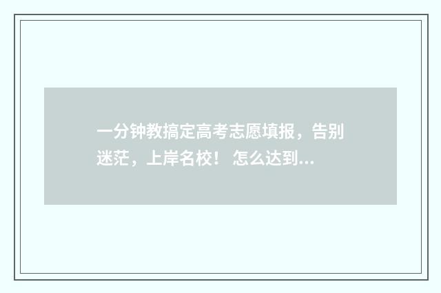 一分钟教搞定高考志愿填报，告别迷茫，上岸名校！ 怎么达到高漷