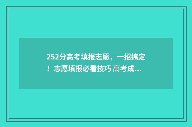 252分高考填报志愿，一招搞定！志愿填报必看技巧 高考成绩252分能进什么学校