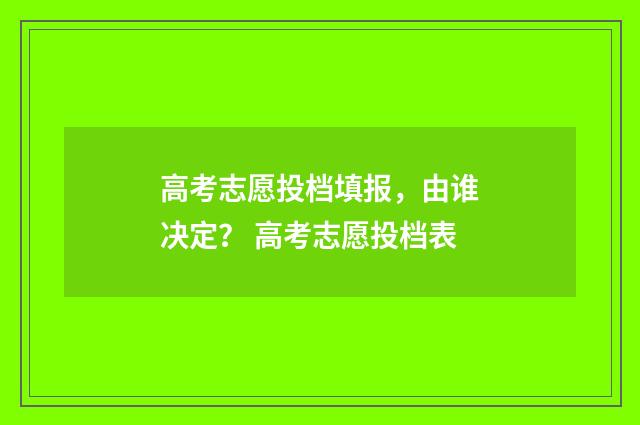 高考志愿投档填报，由谁决定？ 高考志愿投档表