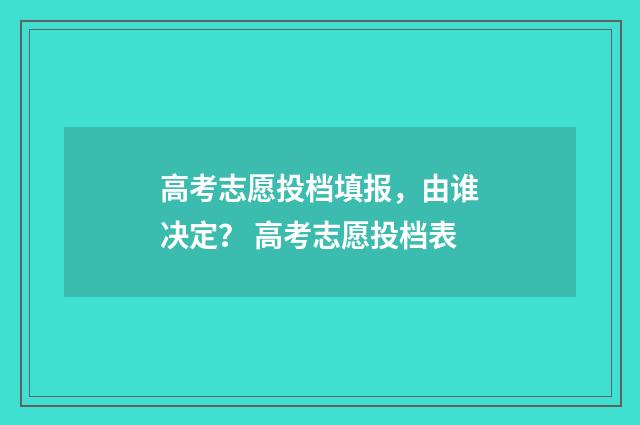 高考志愿投档填报，由谁决定？ 高考志愿投档表