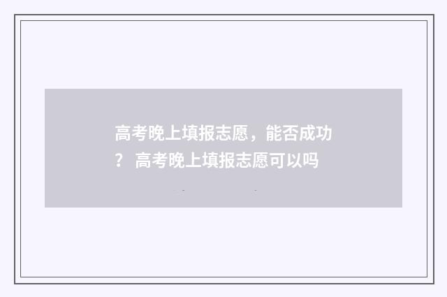 高考晚上填报志愿，能否成功？ 高考晚上填报志愿可以吗