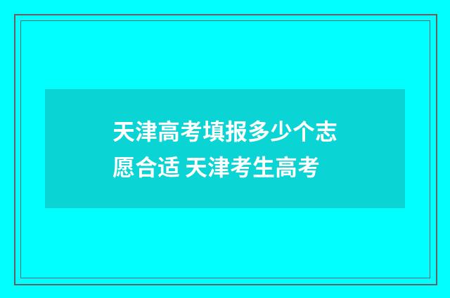 天津高考填报多少个志愿合适 天津考生高考