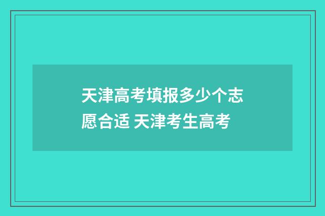 天津高考填报多少个志愿合适 天津考生高考