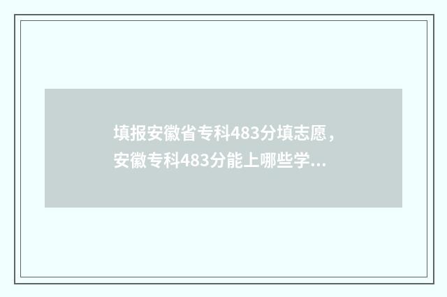 填报安徽省专科483分填志愿，安徽专科483分能上哪些学校专业？ 安徽专科生什么时候可以填报院校