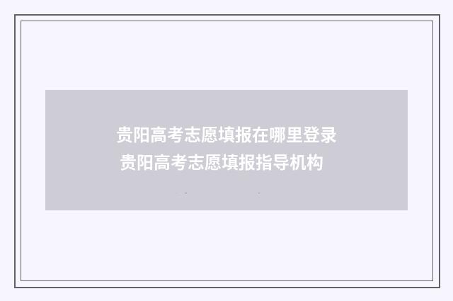 贵阳高考志愿填报在哪里登录 贵阳高考志愿填报指导机构