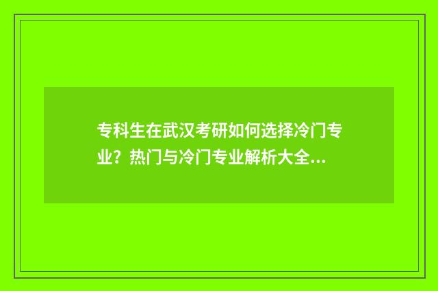 专科生在武汉考研如何选择冷门专业？热门与冷门专业解析大全 武汉市大专生可以考的公务员