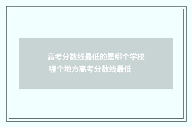 高考分数线最低的是哪个学校 哪个地方高考分数线最低