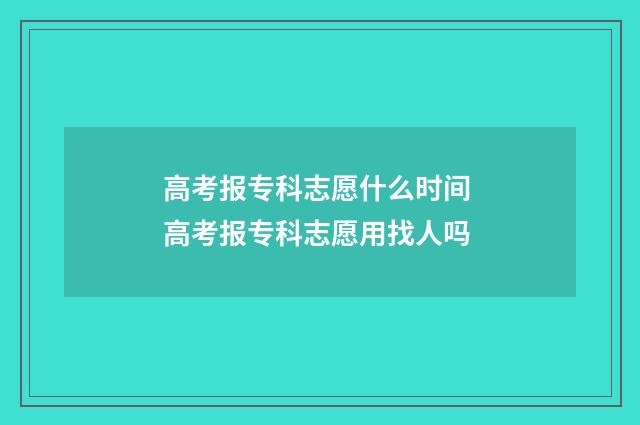 高考报专科志愿什么时间 高考报专科志愿用找人吗