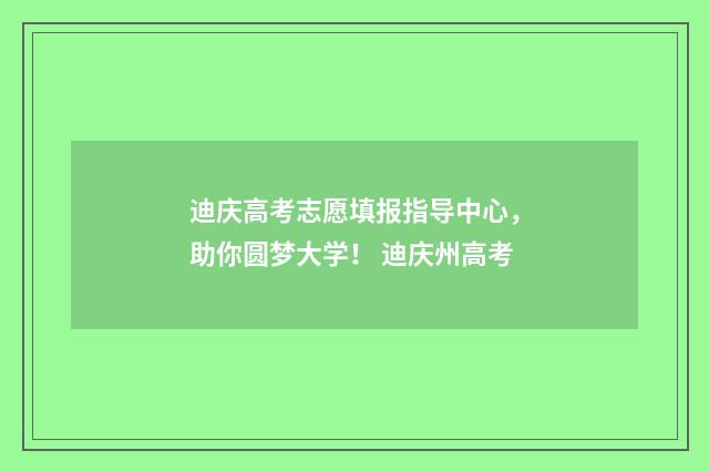 迪庆高考志愿填报指导中心，助你圆梦大学！ 迪庆州高考