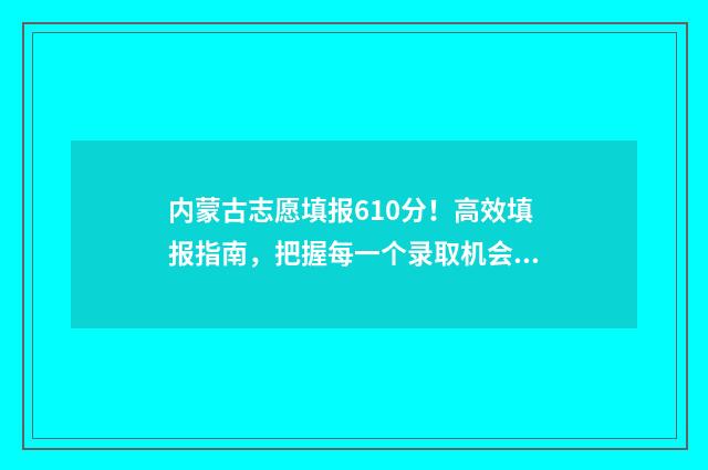 内蒙古志愿填报610分！高效填报指南，把握每一个录取机会 内蒙古志愿填报2024
