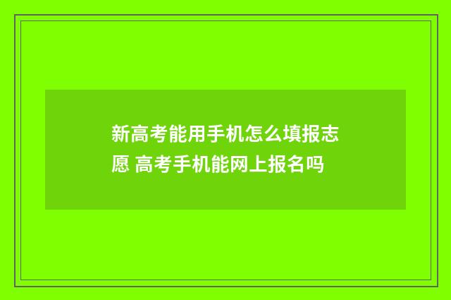 新高考能用手机怎么填报志愿 高考手机能网上报名吗