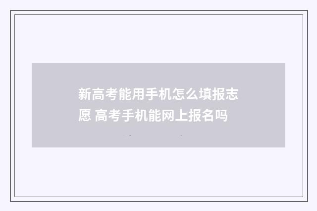 新高考能用手机怎么填报志愿 高考手机能网上报名吗