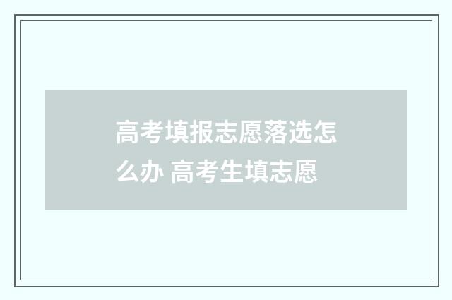 高考填报志愿落选怎么办 高考生填志愿
