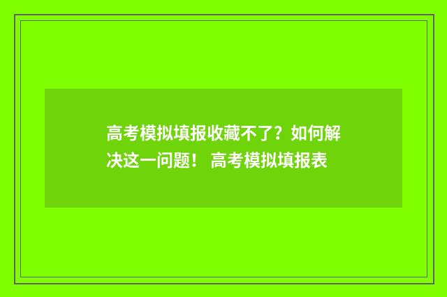 高考模拟填报收藏不了？如何解决这一问题！ 高考模拟填报表