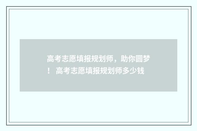 高考志愿填报规划师，助你圆梦！ 高考志愿填报规划师多少钱