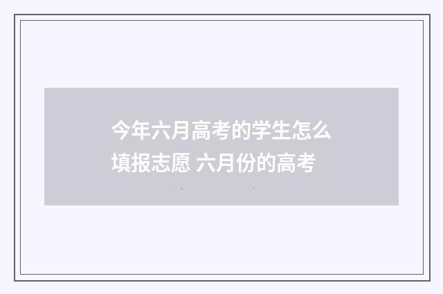 今年六月高考的学生怎么填报志愿 六月份的高考