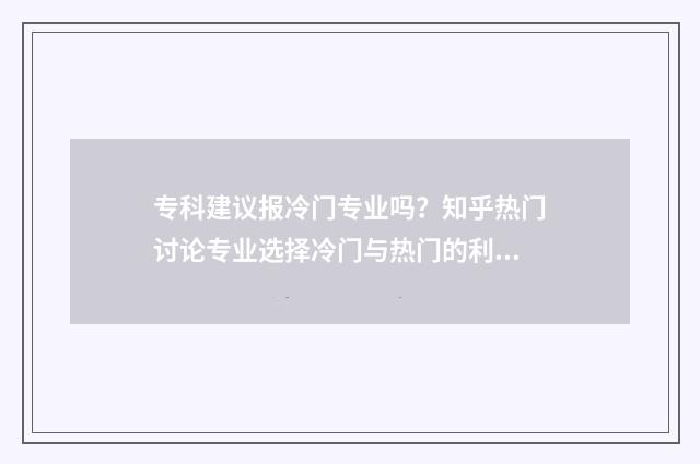 专科建议报冷门专业吗？知乎热门讨论专业选择冷门与热门的利弊分析 专科建议报冷门专业吗
