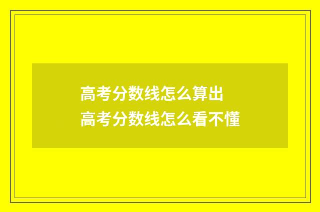 高考分数线怎么算出 高考分数线怎么看不懂