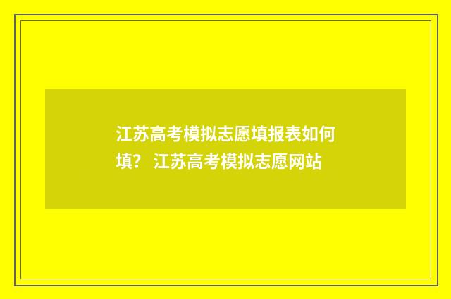 江苏高考模拟志愿填报表如何填？ 江苏高考模拟志愿网站