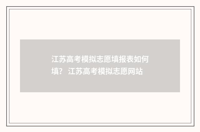 江苏高考模拟志愿填报表如何填？ 江苏高考模拟志愿网站