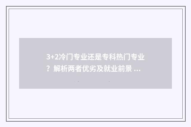 3+2冷门专业还是专科热门专业？解析两者优劣及就业前景 3+2热门专业排名前十名