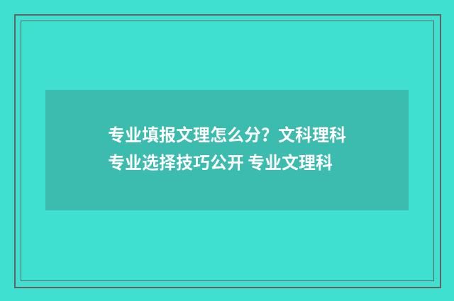 专业填报文理怎么分？文科理科专业选择技巧公开 专业文理科