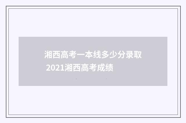 湘西高考一本线多少分录取 2021湘西高考成绩