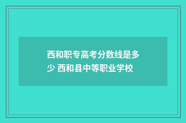 西和职专高考分数线是多少 西和县中等职业学校