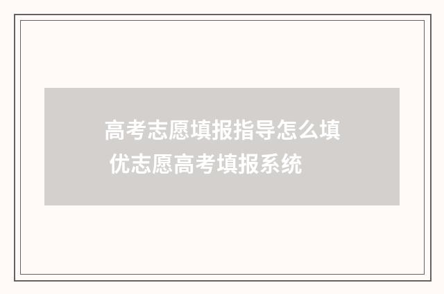 高考志愿填报指导怎么填 优志愿高考填报系统