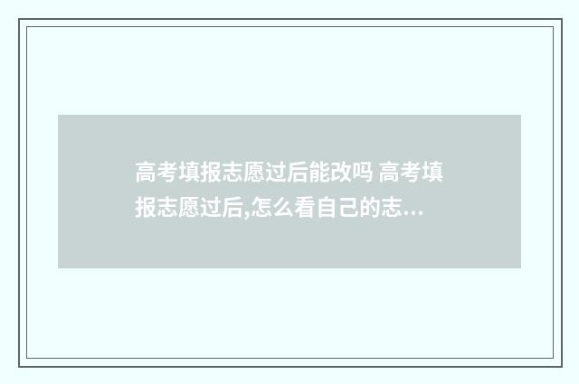 高考填报志愿过后能改吗 高考填报志愿过后,怎么看自己的志愿