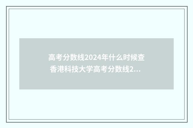 高考分数线2024年什么时候查 香港科技大学高考分数线2024