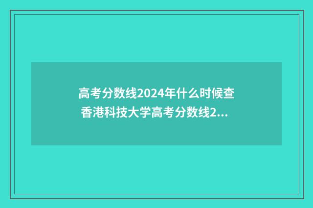 高考分数线2024年什么时候查 香港科技大学高考分数线2024