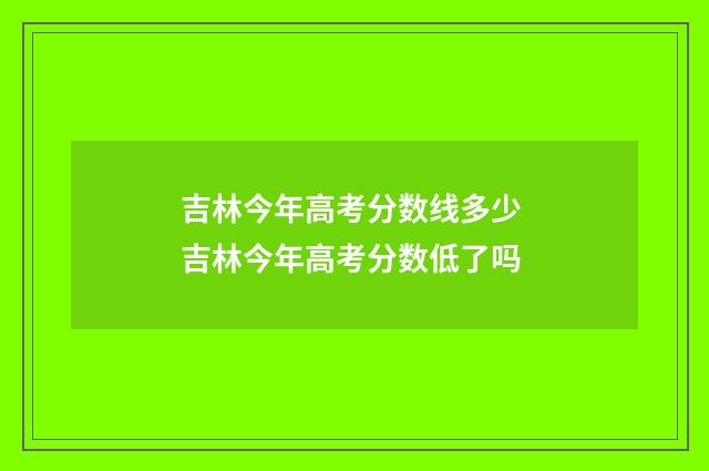 吉林今年高考分数线多少 吉林今年高考分数低了吗