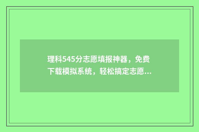 理科545分志愿填报神器，免费下载模拟系统，轻松搞定志愿填报 2021年高考理科545分能报考什么大学