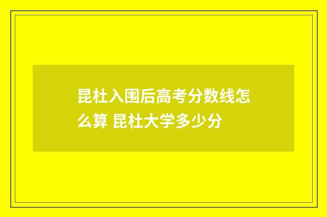 昆杜入围后高考分数线怎么算 昆杜大学多少分