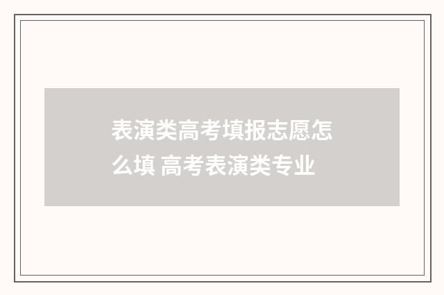 表演类高考填报志愿怎么填 高考表演类专业