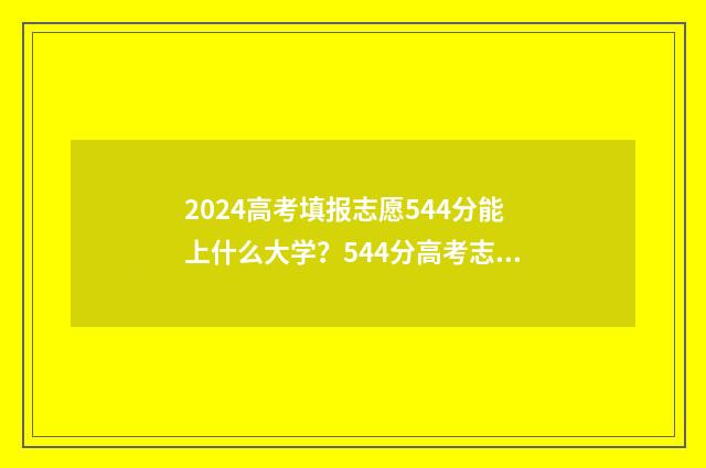 2024高考填报志愿544分能上什么大学？544分高考志愿填报模拟 2024高考填报志愿时间