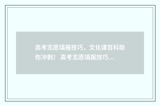 高考志愿填报技巧，文化课百科助你冲刺！ 高考志愿填报技巧2021