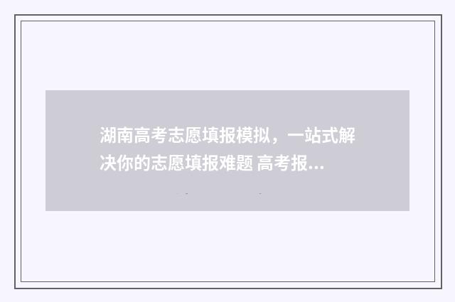 湖南高考志愿填报模拟，一站式解决你的志愿填报难题 高考报志愿