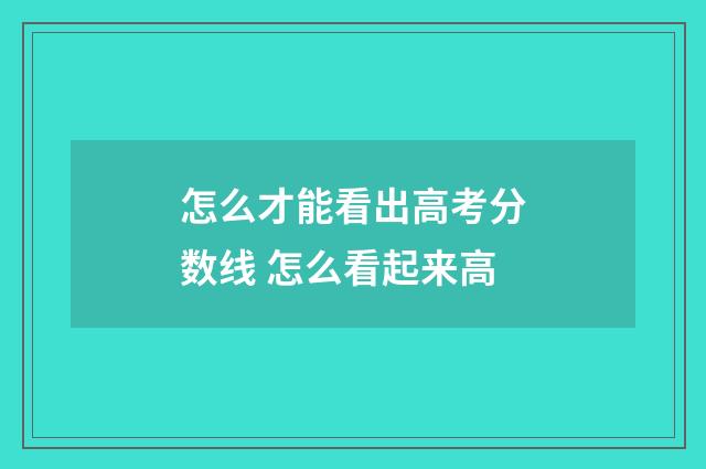 怎么才能看出高考分数线 怎么看起来高