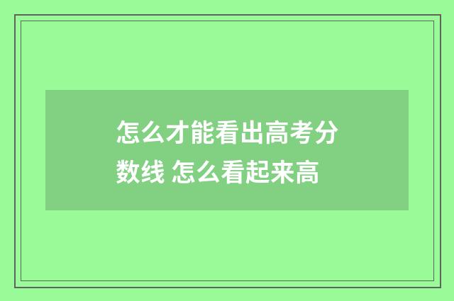 怎么才能看出高考分数线 怎么看起来高